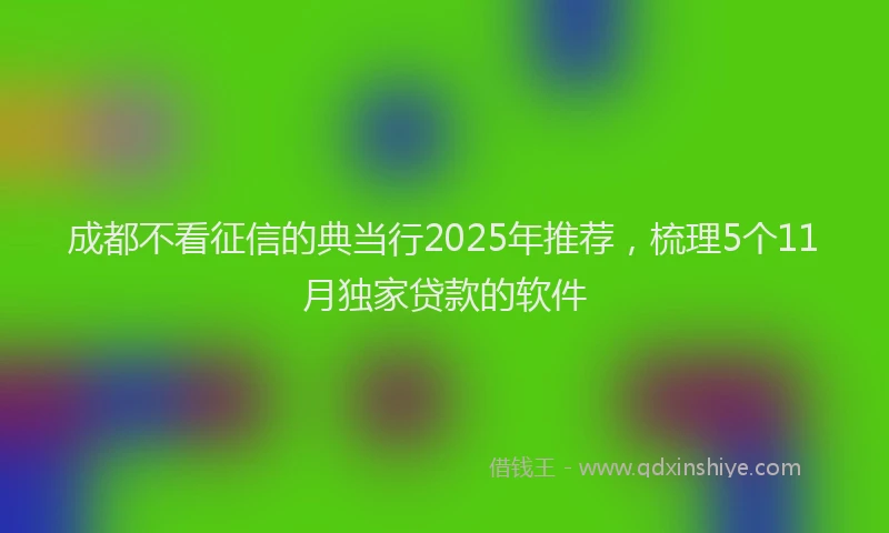 成都不看征信的典当行2025年推荐，梳理5个11月独家贷款的软件