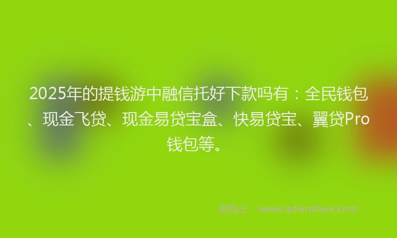 2025年的提钱游中融信托好下款吗有：全民钱包、现金飞贷、现金易贷宝盒、快易贷宝、翼贷Pro钱包等。
