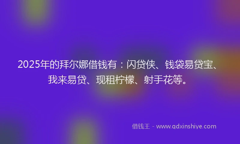 2025年的拜尔娜借钱有：闪贷侠、钱袋易贷宝、我来易贷、现租柠檬、射手花等。
