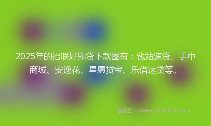 2025年的招联好期贷下款图有：钱站速贷、手中商城、安逸花、星愿贷宝、乐借速贷等。