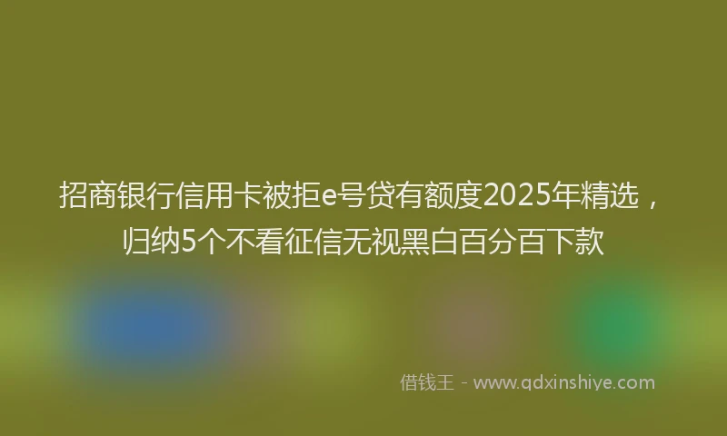 招商银行信用卡被拒e号贷有额度2025年精选，归纳5个不看征信无视黑白百分百下款
