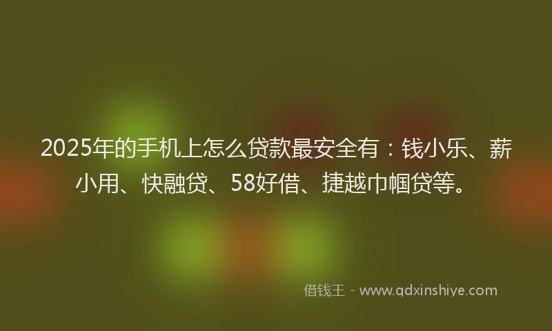 2025年的手机上怎么贷款最安全有：钱小乐、薪小用、快融贷、58好借、捷越巾帼贷等。