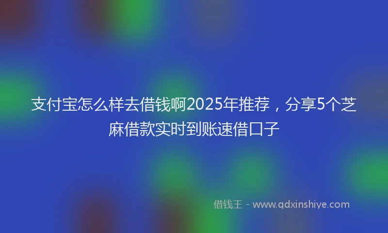 支付宝怎么样去借钱啊2025年推荐，分享5个芝麻借款实时到账速借口子