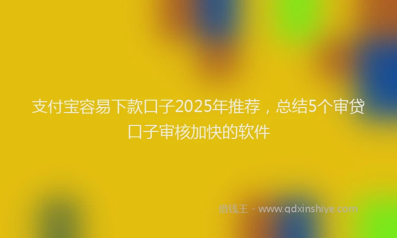支付宝容易下款口子2025年推荐，总结5个审贷口子审核加快的软件
