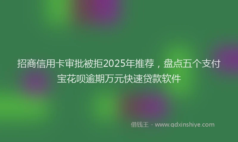 招商信用卡审批被拒2025年推荐，盘点五个支付宝花呗逾期万元快速贷款软件