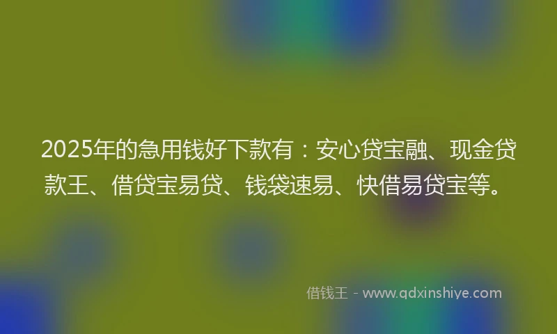 2025年的急用钱好下款有：安心贷宝融、现金贷款王、借贷宝易贷、钱袋速易、快借易贷宝等。
