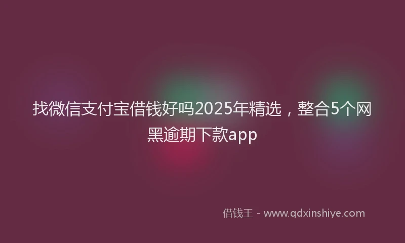 找微信支付宝借钱好吗2025年精选，整合5个网黑逾期下款app