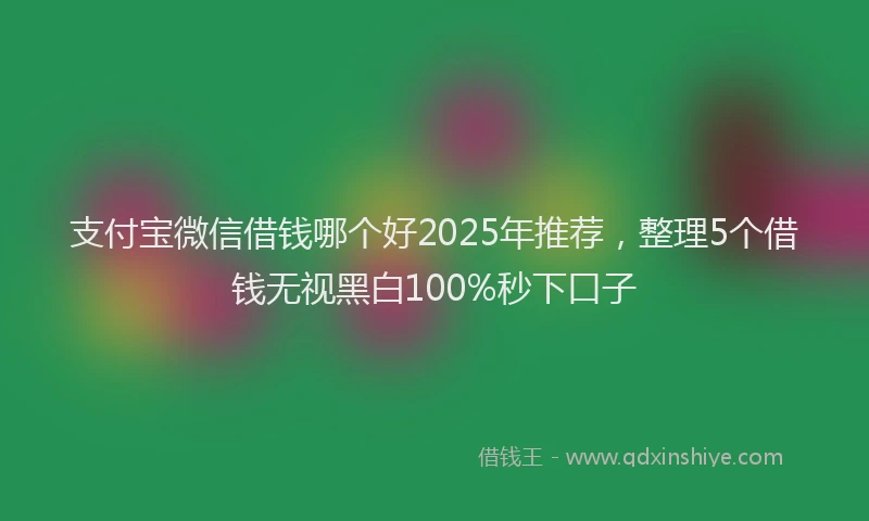 支付宝微信借钱哪个好2025年推荐，整理5个借钱无视黑白100%秒下口子