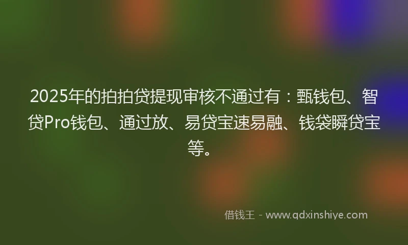 2025年的拍拍贷提现审核不通过有：甄钱包、智贷Pro钱包、通过放、易贷宝速易融、钱袋瞬贷宝等。