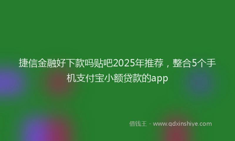 捷信金融好下款吗贴吧2025年推荐，整合5个手机支付宝小额贷款的app