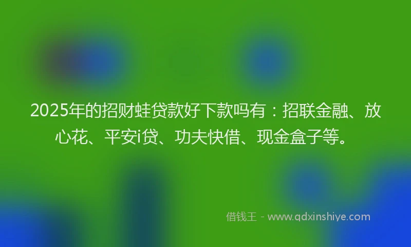 2025年的招财蛙贷款好下款吗有：招联金融、放心花、平安i贷、功夫快借、现金盒子等。