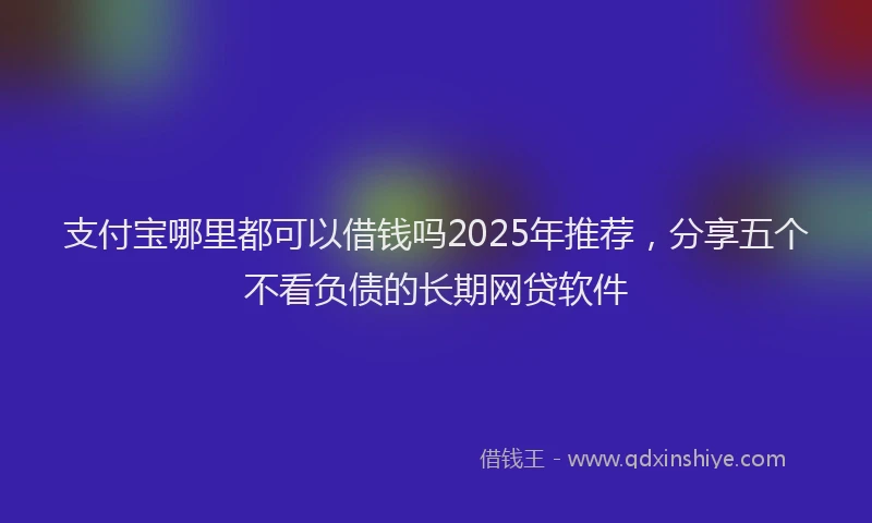 支付宝哪里都可以借钱吗2025年推荐，分享五个不看负债的长期网贷软件