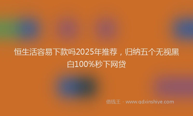 恒生活容易下款吗2025年推荐，归纳五个无视黑白100%秒下网贷