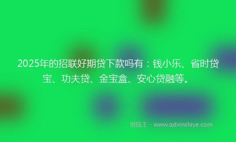 2025年的招联好期贷下款吗有：钱小乐、省时贷宝、功夫贷、金宝盒、安心贷融等。