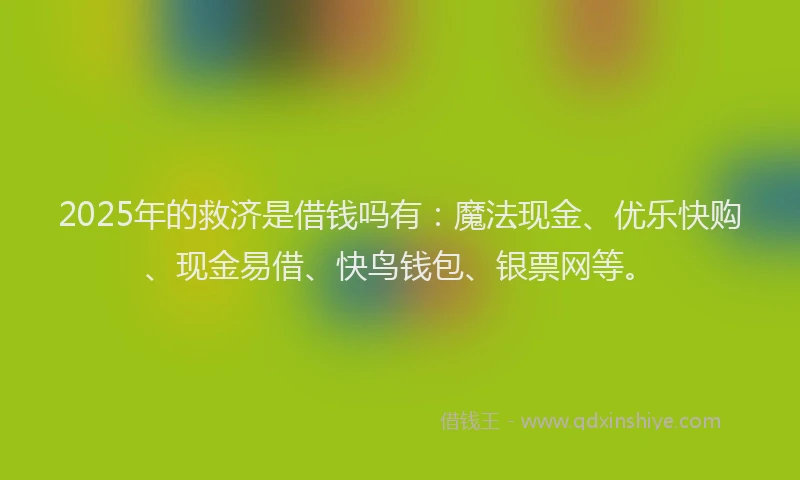 2025年的救济是借钱吗有：魔法现金、优乐快购、现金易借、快鸟钱包、银票网等。