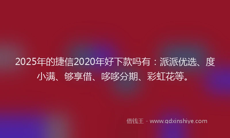 2025年的捷信2020年好下款吗有：派派优选、度小满、够享借、哆哆分期、彩虹花等。
