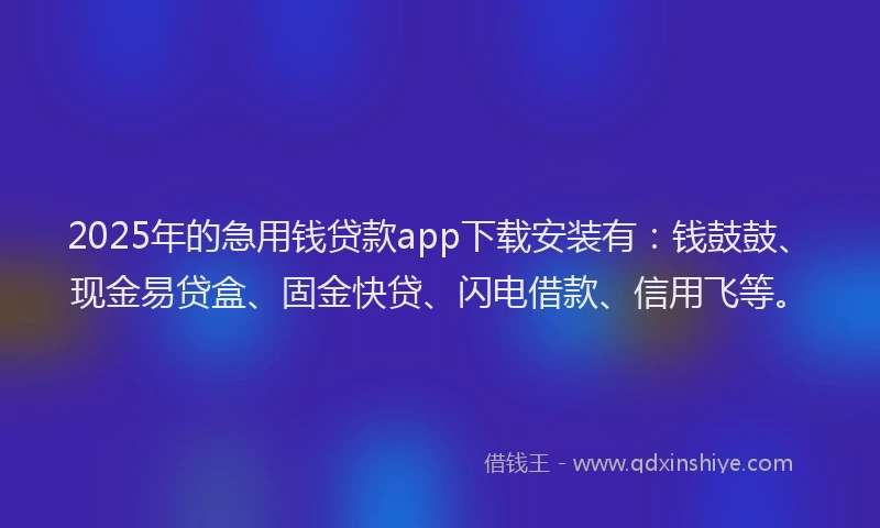 2025年的急用钱贷款app下载安装有：钱鼓鼓、现金易贷盒、固金快贷、闪电借款、信用飞等。