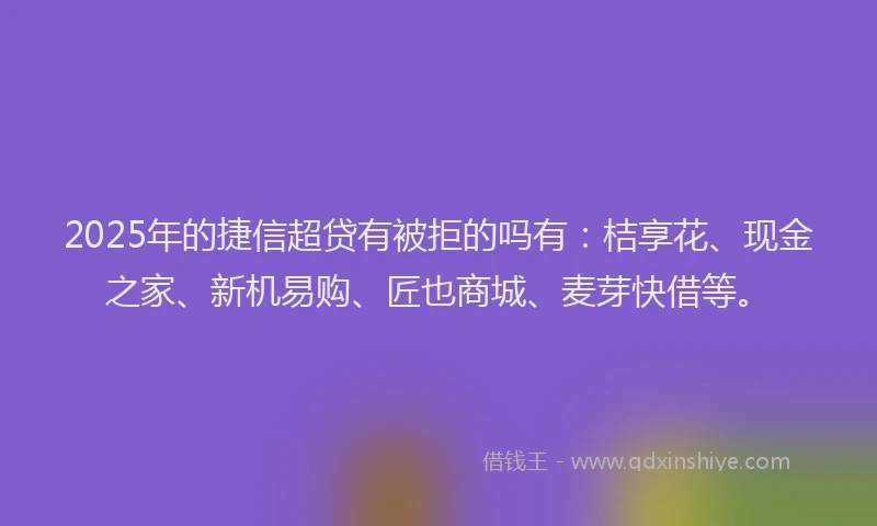 2025年的捷信超贷有被拒的吗有：桔享花、现金之家、新机易购、匠也商城、麦芽快借等。