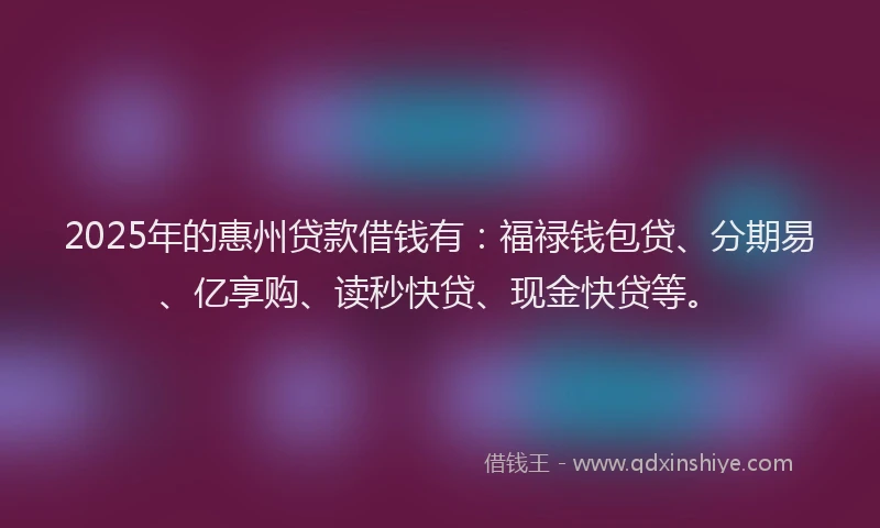 2025年的惠州贷款借钱有：福禄钱包贷、分期易、亿享购、读秒快贷、现金快贷等。