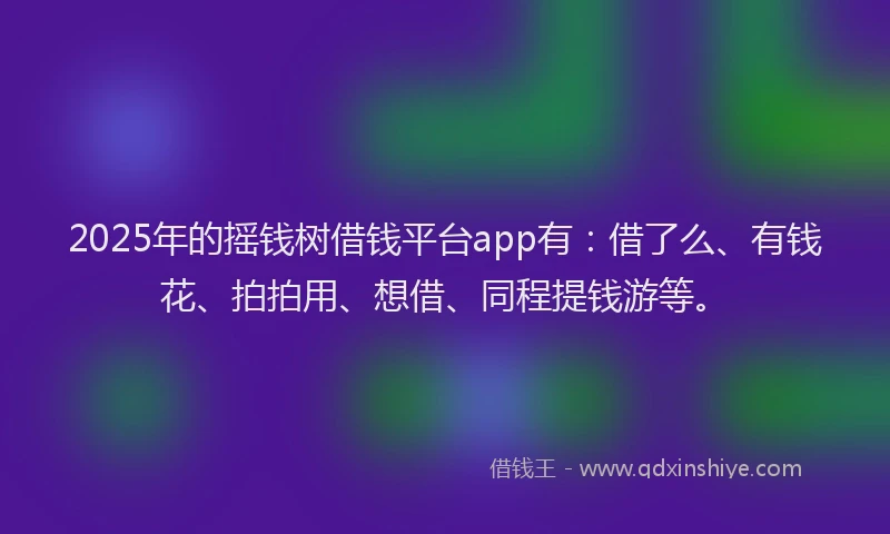 2025年的摇钱树借钱平台app有：借了么、有钱花、拍拍用、想借、同程提钱游等。