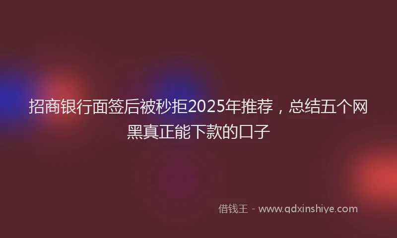 招商银行面签后被秒拒2025年推荐，总结五个网黑真正能下款的口子