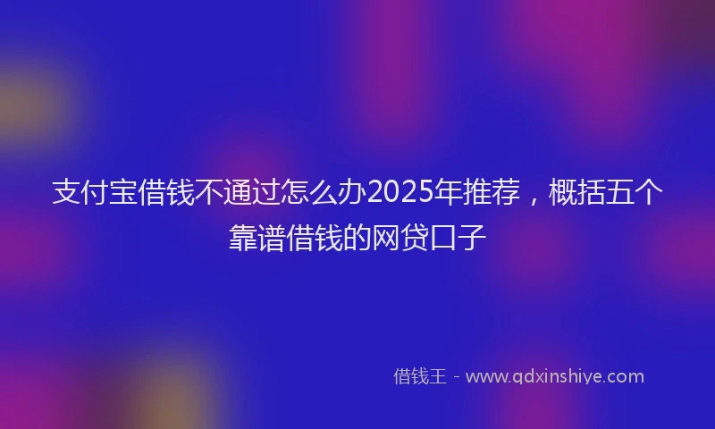 支付宝借钱不通过怎么办2025年推荐，概括五个靠谱借钱的网贷口子