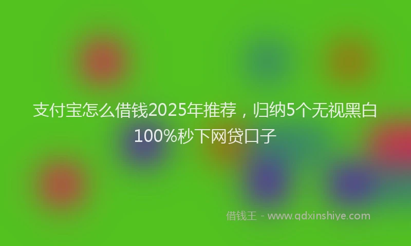 支付宝怎么借钱2025年推荐，归纳5个无视黑白100%秒下网贷口子