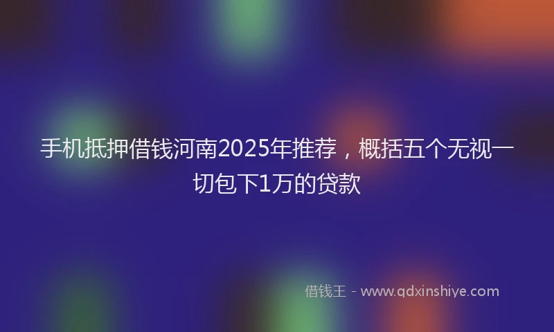 手机抵押借钱河南2025年推荐，概括五个无视一切包下1万的贷款