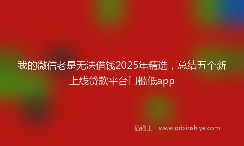 我的微信老是无法借钱2025年精选，总结五个新上线贷款平台门槛低app