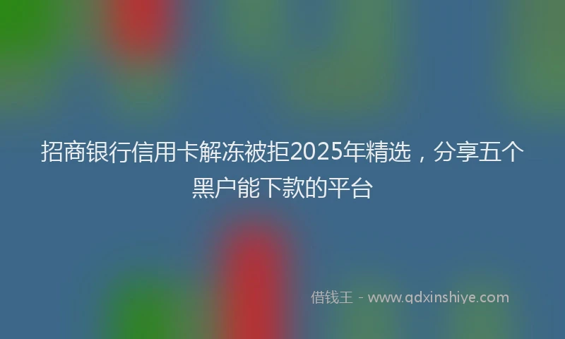 招商银行信用卡解冻被拒2025年精选，分享五个黑户能下款的平台