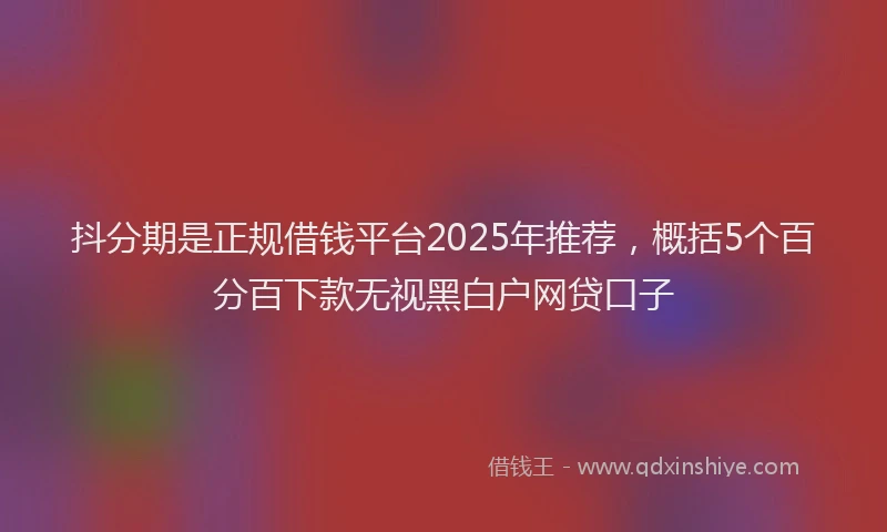 抖分期是正规借钱平台2025年推荐，概括5个百分百下款无视黑白户网贷口子
