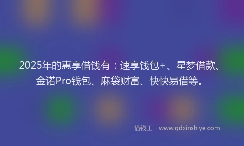 2025年的惠享借钱有：速享钱包+、星梦借款、金诺Pro钱包、麻袋财富、快快易借等。
