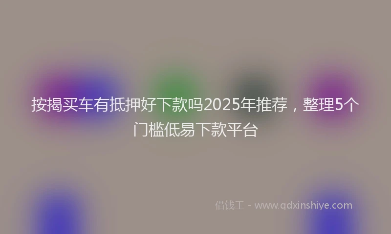 按揭买车有抵押好下款吗2025年推荐，整理5个门槛低易下款平台