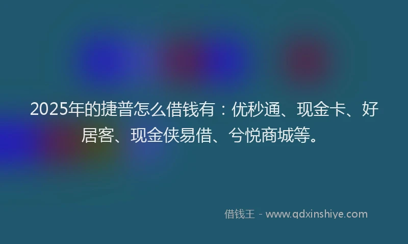 2025年的捷普怎么借钱有：优秒通、现金卡、好居客、现金侠易借、兮悦商城等。