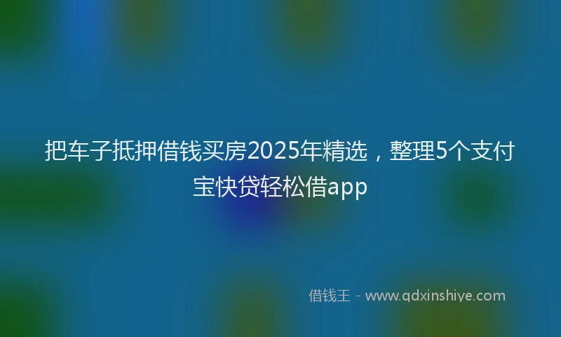 把车子抵押借钱买房2025年精选，整理5个支付宝快贷轻松借app