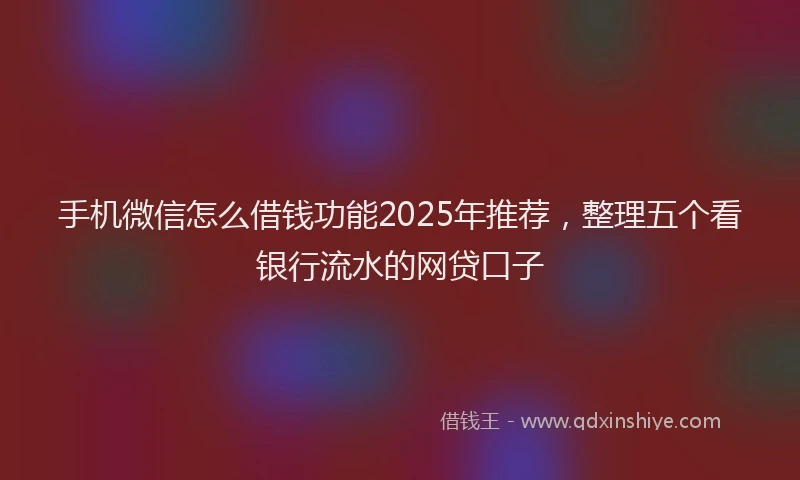 手机微信怎么借钱功能2025年推荐，整理五个看银行流水的网贷口子