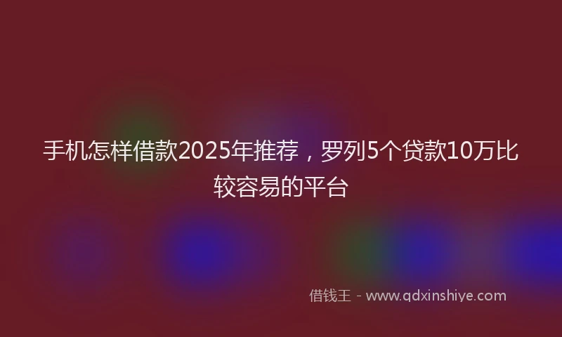 手机怎样借款2025年推荐，罗列5个贷款10万比较容易的平台