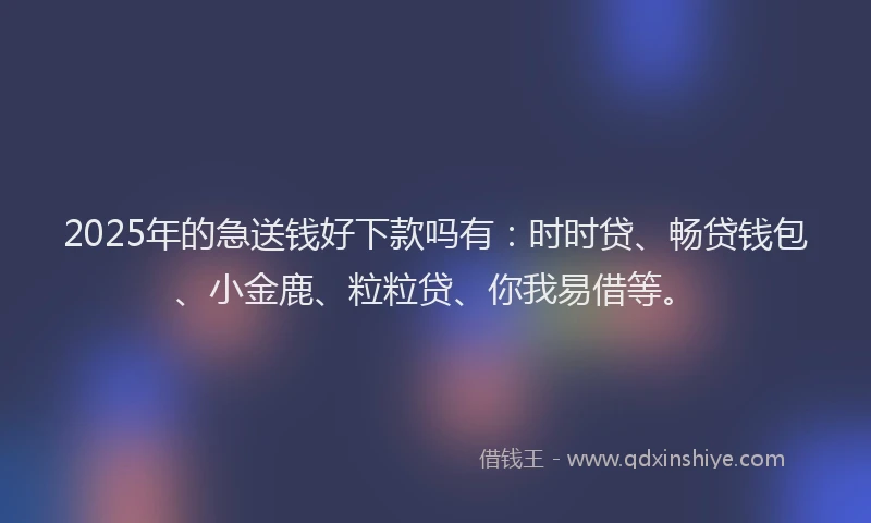 2025年的急送钱好下款吗有：时时贷、畅贷钱包、小金鹿、粒粒贷、你我易借等。