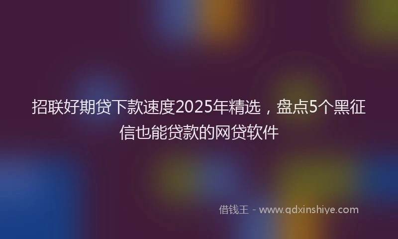 招联好期贷下款速度2025年精选，盘点5个黑征信也能贷款的网贷软件