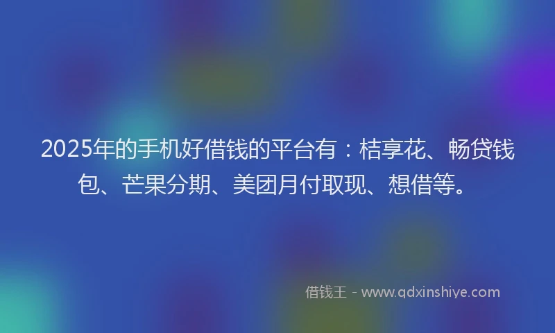 2025年的手机好借钱的平台有：桔享花、畅贷钱包、芒果分期、美团月付取现、想借等。