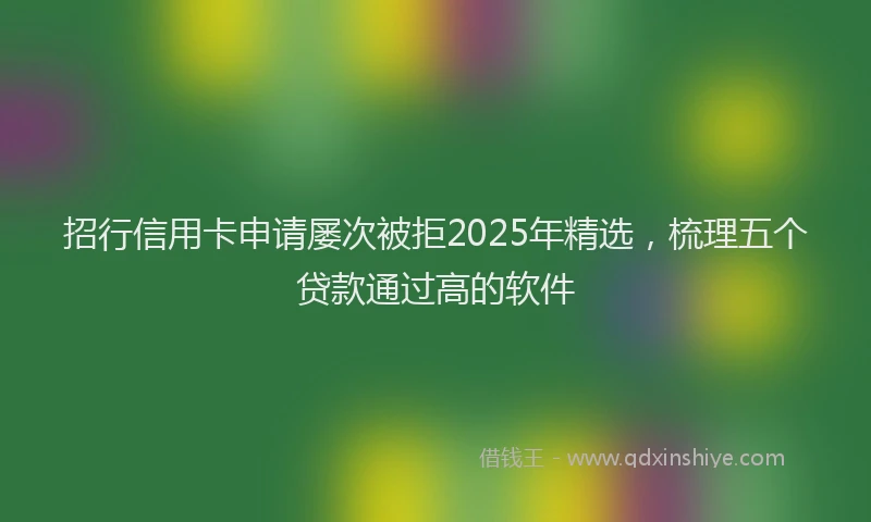招行信用卡申请屡次被拒2025年精选，梳理五个贷款通过高的软件