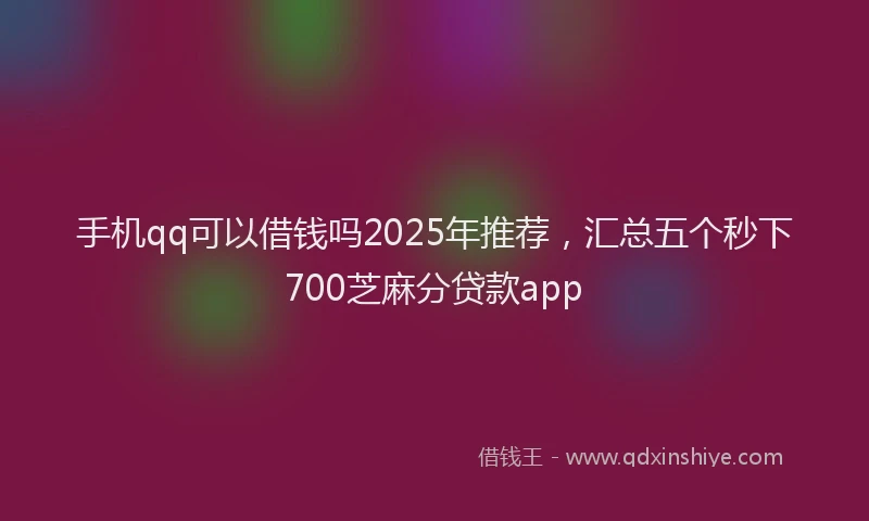 手机qq可以借钱吗2025年推荐，汇总五个秒下700芝麻分贷款app