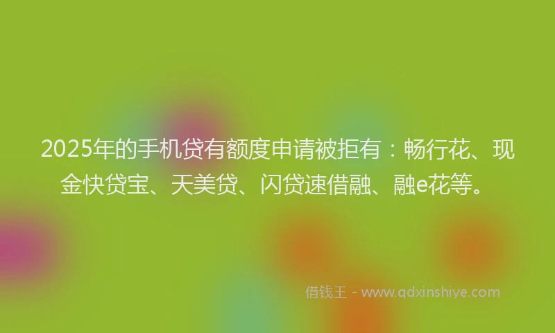 2025年的手机贷有额度申请被拒有：畅行花、现金快贷宝、天美贷、闪贷速借融、融e花等。