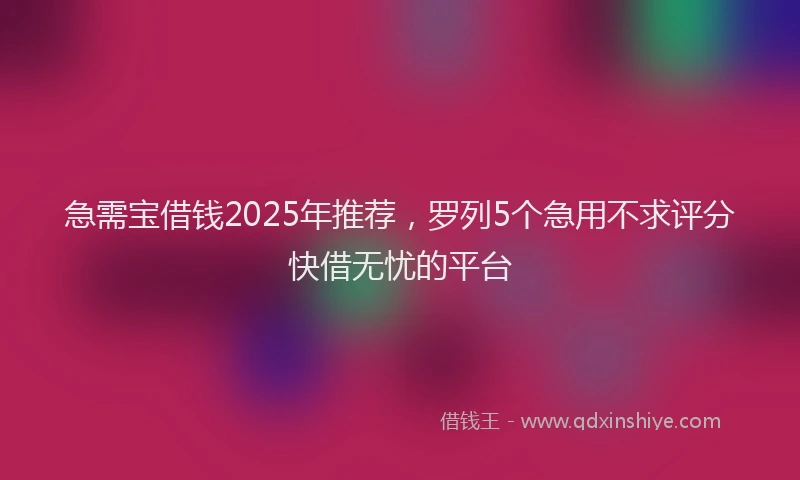 急需宝借钱2025年推荐，罗列5个急用不求评分快借无忧的平台