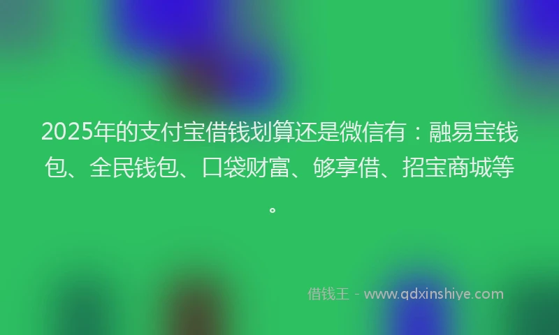 2025年的支付宝借钱划算还是微信有：融易宝钱包、全民钱包、口袋财富、够享借、招宝商城等。