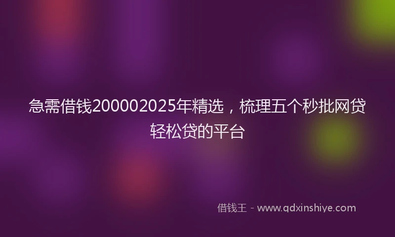 急需借钱200002025年精选，梳理五个秒批网贷轻松贷的平台
