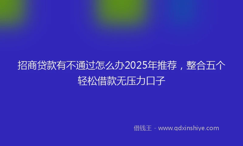 招商贷款有不通过怎么办2025年推荐，整合五个轻松借款无压力口子