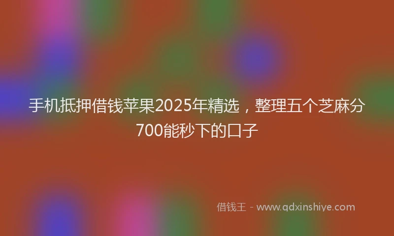 手机抵押借钱苹果2025年精选，整理五个芝麻分700能秒下的口子