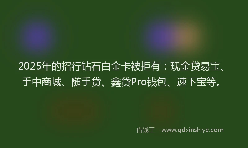 2025年的招行钻石白金卡被拒有：现金贷易宝、手中商城、随手贷、鑫贷Pro钱包、速下宝等。