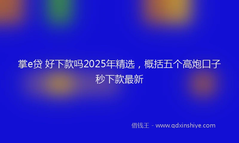 掌e贷 好下款吗2025年精选，概括五个高炮口子秒下款最新